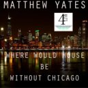 Matthew Yates - Where Would House Be Without Chicago