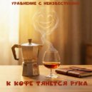 Уравнение с Неизвестными - К кофе тянется рука ()